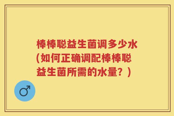 棒棒聪益生菌调多少水(如何正确调配棒棒聪益生菌所需的水量？)