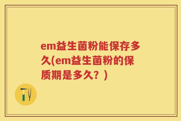 em益生菌粉能保存多久(em益生菌粉的保质期是多久?) em益生菌粉能保存多久(em益生菌粉的保质期是多久?)