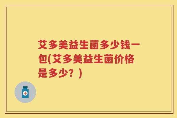 艾多美益生菌多少钱一包(艾多美益生菌价格是多少？)