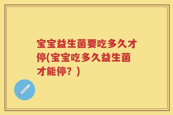 宝宝益生菌要吃多久才停(宝宝吃多久益生菌才能停?) 宝宝益生菌要吃多久才停(宝宝吃多久益生菌才能停?)