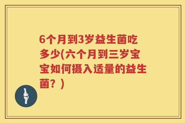 6个月到3岁益生菌吃多少(六个月到三岁宝宝如何摄入适量的益生菌?) 6个月到3岁益生菌吃多少(六个月到三岁宝宝如何摄入适量的益生菌?)