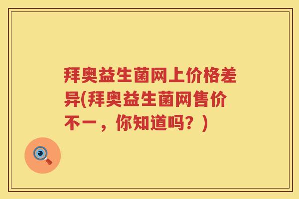 拜奥益生菌网上价格差异(拜奥益生菌网售价不一,你知道吗?) 拜奥益生菌网上价格差异(拜奥益生菌网售价不一,你知道吗?)