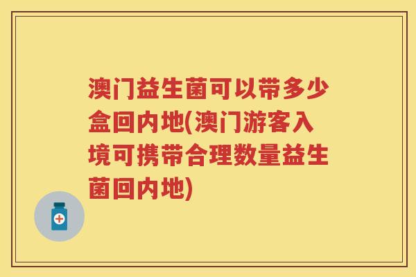 澳门益生菌可以带多少盒回内地(澳门游客入境可携带合理数量益生菌回内地)