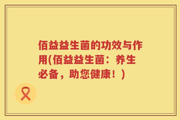 佰益益生菌的功效与作用(佰益益生菌:养生必备,助您健康!) 佰益益生菌的功效与作用(佰益益生菌:养生必备,助您健康!)