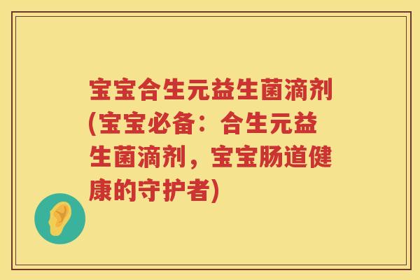 宝宝合生元益生菌滴剂(宝宝必备:合生元益生菌滴剂,宝宝肠道健康的守护者) 宝宝合生元益生菌滴剂(宝宝必备:合生元益生菌滴剂,宝宝肠道健康的守护者)