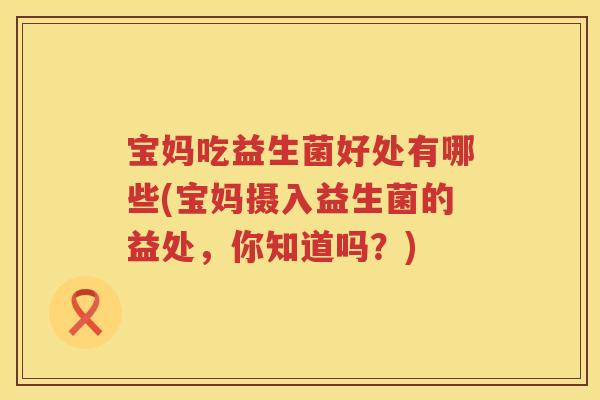 宝妈吃益生菌好处有哪些(宝妈摄入益生菌的益处,你知道吗?) 宝妈吃益生菌好处有哪些(宝妈摄入益生菌的益处,你知道吗?)