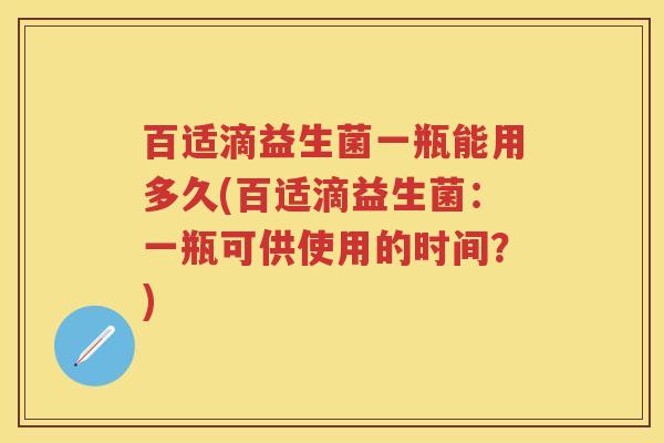 百适滴益生菌一瓶能用多久(百适滴益生菌:一瓶可供使用的时间?) 百适滴益生菌一瓶能用多久(百适滴益生菌:一瓶可供使用的时间?)