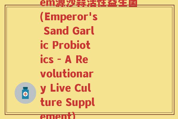em源沙蒜活性益生菌(Emperor's Sand Garlic Probiotics - A Revolutionary Live Culture Supplement)