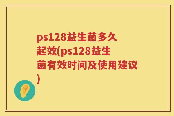ps128益生菌多久起效(ps128益生菌有效时间及使用建议) ps128益生菌多久起效(ps128益生菌有效时间及使用建议)