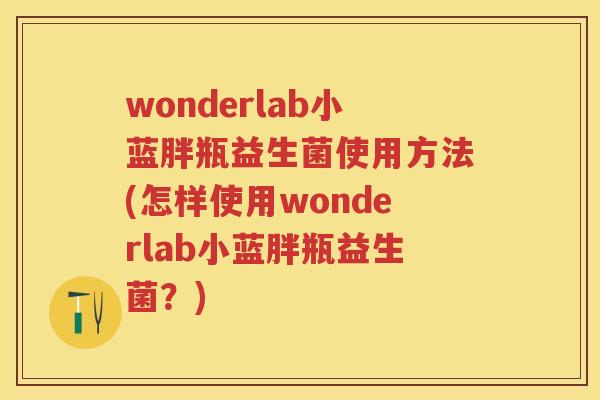 wonderlab小蓝胖瓶益生菌使用方法(怎样使用wonderlab小蓝胖瓶益生菌?) wonderlab小蓝胖瓶益生菌使用方法(怎样使用wonderlab小蓝胖瓶益生菌?)
