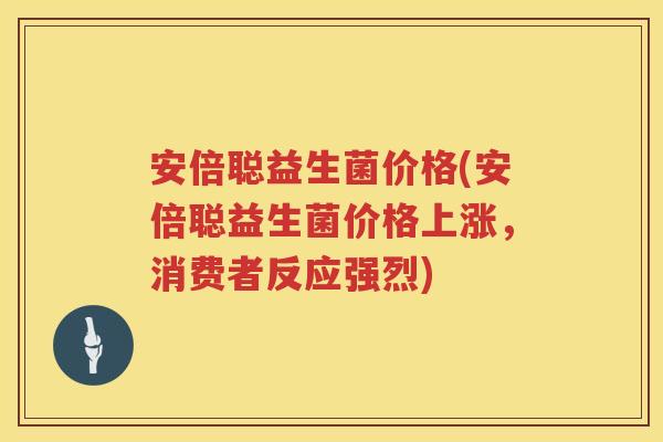 安倍聪益生菌价格(安倍聪益生菌价格上涨,消费者反应强烈) 安倍聪益生菌价格(安倍聪益生菌价格上涨,消费者反应强烈)