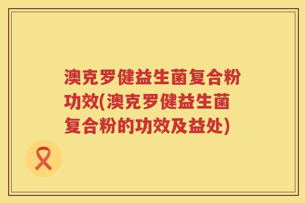 澳克罗健益生菌复合粉功效(澳克罗健益生菌复合粉的功效及益处)