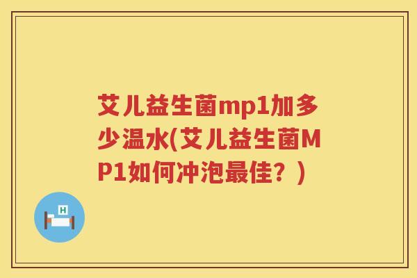 艾儿益生菌mp1加多少温水(艾儿益生菌MP1如何冲泡佳?) 艾儿益生菌mp1加多少温水(艾儿益生菌MP1如何冲泡佳?)