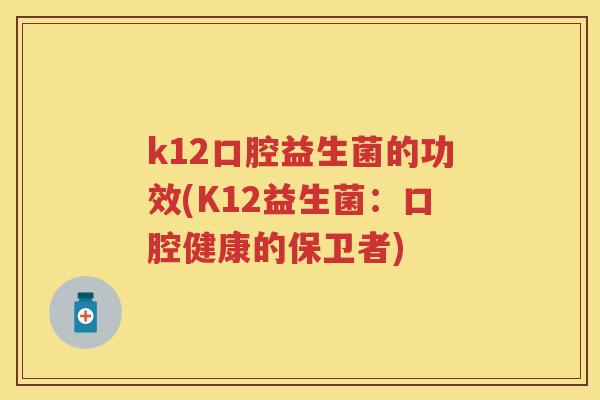 k12口腔益生菌的功效(K12益生菌:口腔健康的保卫者) k12口腔益生菌的功效(K12益生菌:口腔健康的保卫者)