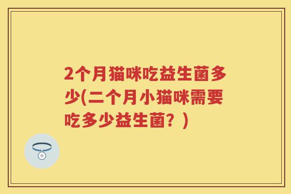 2个月猫咪吃益生菌多少(二个月小猫咪需要吃多少益生菌?) 2个月猫咪吃益生菌多少(二个月小猫咪需要吃多少益生菌?)