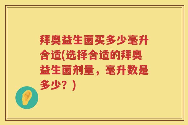 拜奥益生菌买多少毫升合适(选择合适的拜奥益生菌剂量，毫升数是多少？)
