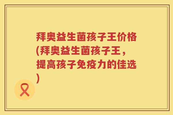 拜奥益生菌孩子王价格(拜奥益生菌孩子王,提高孩子力的佳选) 拜奥益生菌孩子王价格(拜奥益生菌孩子王,提高孩子力的佳选)