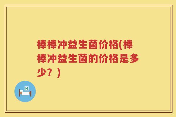 棒棒冲益生菌价格(棒棒冲益生菌的价格是多少?) 棒棒冲益生菌价格(棒棒冲益生菌的价格是多少?)