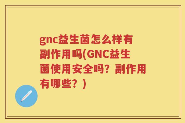 gnc益生菌怎么样有副作用吗(GNC益生菌使用安全吗？副作用有哪些？)