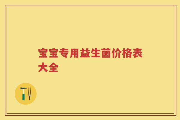 宝宝专用益生菌价格表大全 宝宝专用益生菌价格表大全