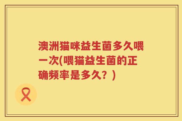 澳洲猫咪益生菌多久喂一次(喂猫益生菌的正确频率是多久?) 澳洲猫咪益生菌多久喂一次(喂猫益生菌的正确频率是多久?)