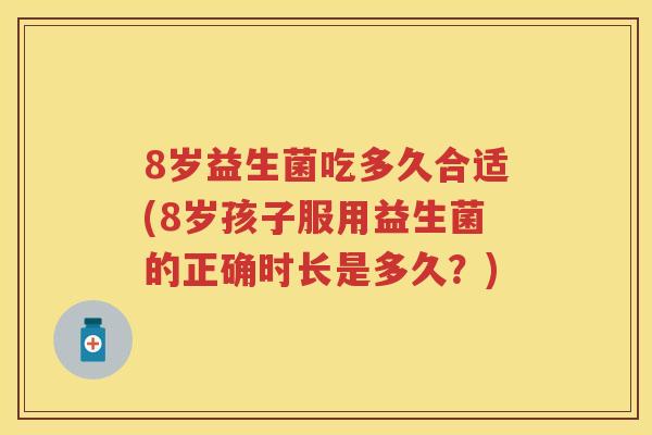 8岁益生菌吃多久合适(8岁孩子服用益生菌的正确时长是多久?) 8岁益生菌吃多久合适(8岁孩子服用益生菌的正确时长是多久?)