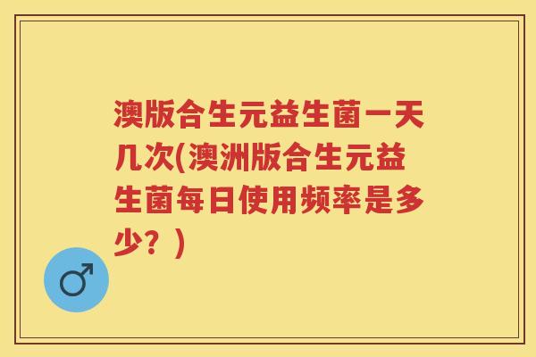 澳版合生元益生菌一天几次(澳洲版合生元益生菌每日使用频率是多少?) 澳版合生元益生菌一天几次(澳洲版合生元益生菌每日使用频率是多少?)
