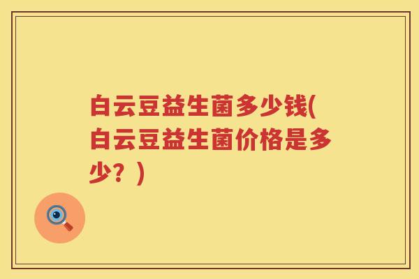 白云豆益生菌多少钱(白云豆益生菌价格是多少？)