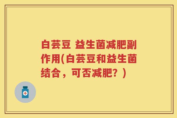 白芸豆 益生菌副作用(白芸豆和益生菌结合，可否？)