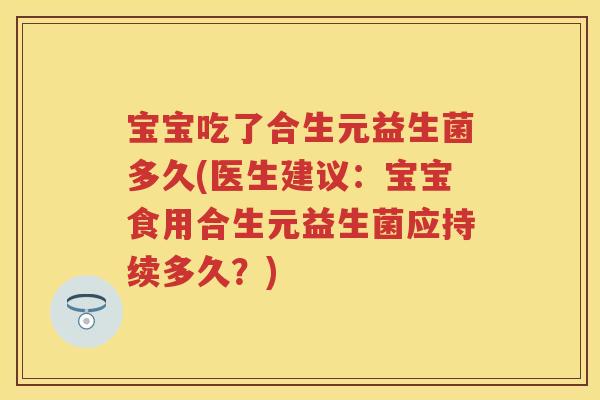 宝宝吃了合生元益生菌多久(医生建议：宝宝食用合生元益生菌应持续多久？)