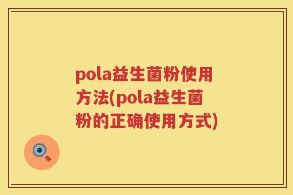 pola益生菌粉使用方法(pola益生菌粉的正确使用方式) pola益生菌粉使用方法(pola益生菌粉的正确使用方式)