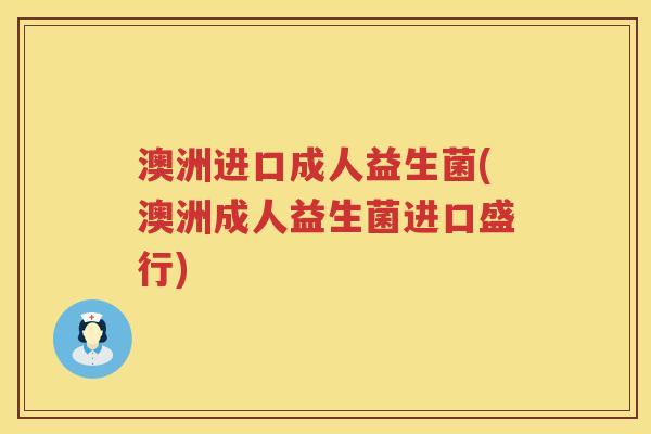 澳洲进口成人益生菌(澳洲成人益生菌进口盛行) 澳洲进口成人益生菌(澳洲成人益生菌进口盛行)