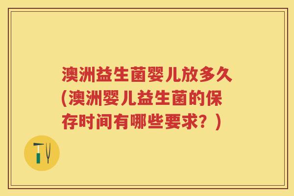 澳洲益生菌婴儿放多久(澳洲婴儿益生菌的保存时间有哪些要求？)