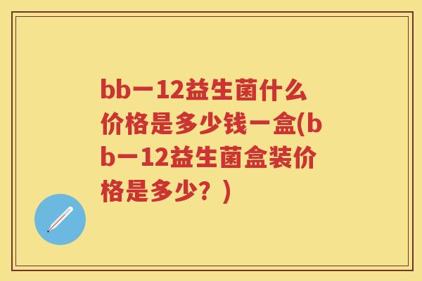 bb一12益生菌什么价格是多少钱一盒(bb一12益生菌盒装价格是多少?) bb一12益生菌什么价格是多少钱一盒(bb一12益生菌盒装价格是多少?)