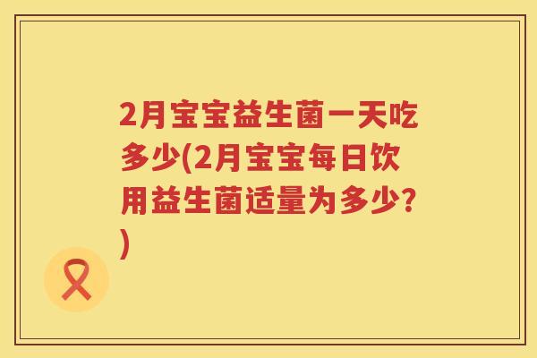 2月宝宝益生菌一天吃多少(2月宝宝每日饮用益生菌适量为多少？)