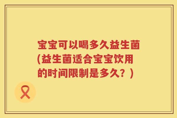 宝宝可以喝多久益生菌(益生菌适合宝宝饮用的时间限制是多久?) 宝宝可以喝多久益生菌(益生菌适合宝宝饮用的时间限制是多久?)