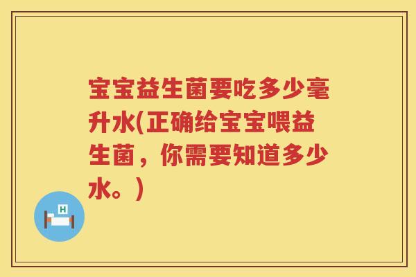 宝宝益生菌要吃多少毫升水(正确给宝宝喂益生菌,你需要知道多少水。) 宝宝益生菌要吃多少毫升水(正确给宝宝喂益生菌,你需要知道多少水。)