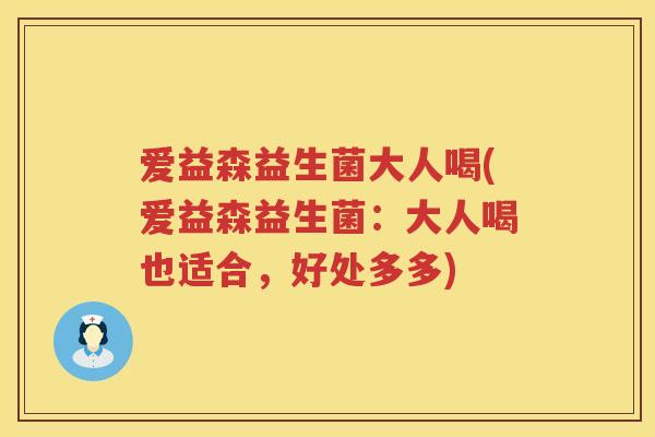 爱益森益生菌大人喝(爱益森益生菌:大人喝也适合,好处多多) 爱益森益生菌大人喝(爱益森益生菌:大人喝也适合,好处多多)