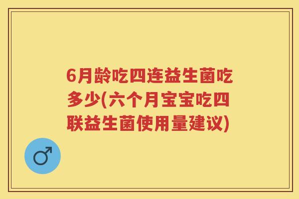 6月龄吃四连益生菌吃多少(六个月宝宝吃四联益生菌使用量建议) 6月龄吃四连益生菌吃多少(六个月宝宝吃四联益生菌使用量建议)