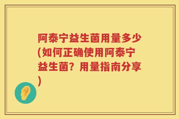 阿泰宁益生菌用量多少(如何正确使用阿泰宁益生菌？用量指南分享)