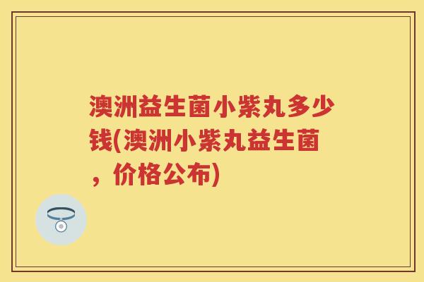 澳洲益生菌小紫丸多少钱(澳洲小紫丸益生菌，价格公布)