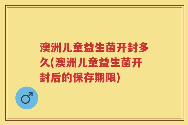 澳洲儿童益生菌开封多久(澳洲儿童益生菌开封后的保存期限) 澳洲儿童益生菌开封多久(澳洲儿童益生菌开封后的保存期限)