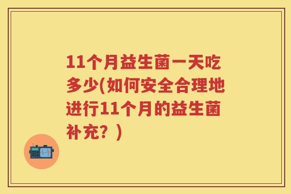 11个月益生菌一天吃多少(如何安全合理地进行11个月的益生菌补充?) 11个月益生菌一天吃多少(如何安全合理地进行11个月的益生菌补充?)
