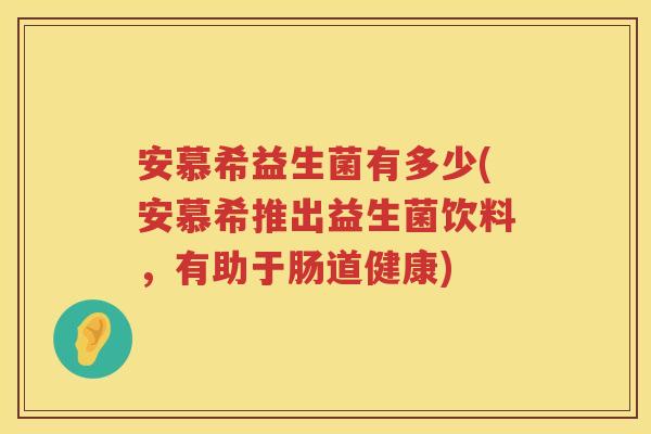 安慕希益生菌有多少(安慕希推出益生菌饮料,有助于肠道健康) 安慕希益生菌有多少(安慕希推出益生菌饮料,有助于肠道健康)