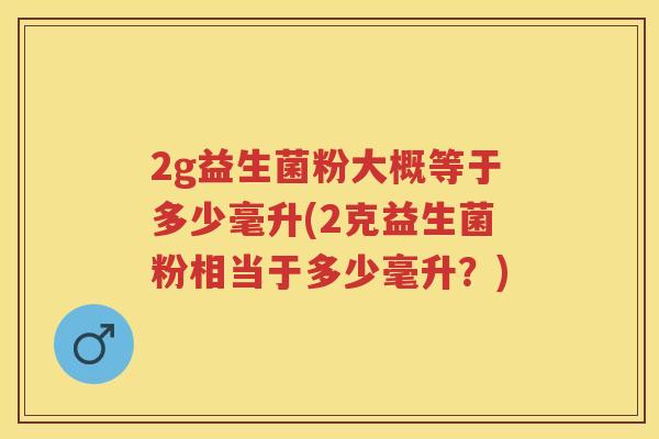 2g益生菌粉大概等于多少毫升(2克益生菌粉相当于多少毫升？)