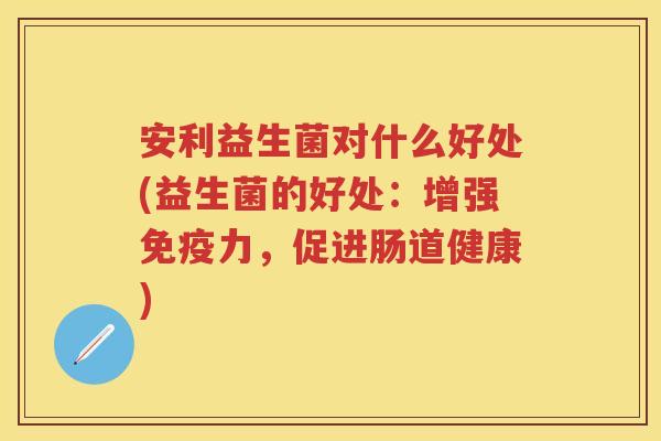 安利益生菌对什么好处(益生菌的好处:增强力,促进肠道健康) 安利益生菌对什么好处(益生菌的好处:增强力,促进肠道健康)