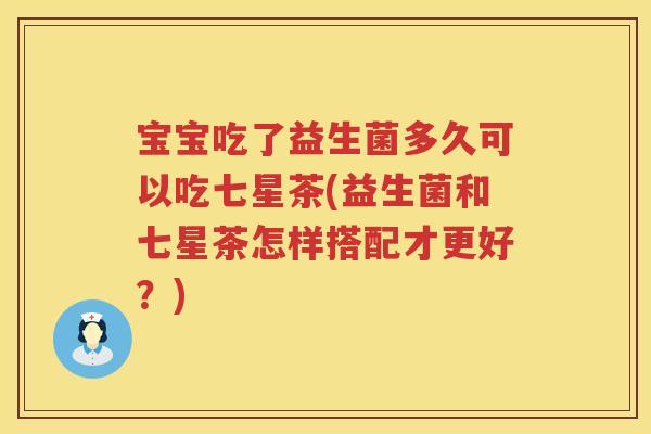 宝宝吃了益生菌多久可以吃七星茶(益生菌和七星茶怎样搭配才更好?) 宝宝吃了益生菌多久可以吃七星茶(益生菌和七星茶怎样搭配才更好?)
