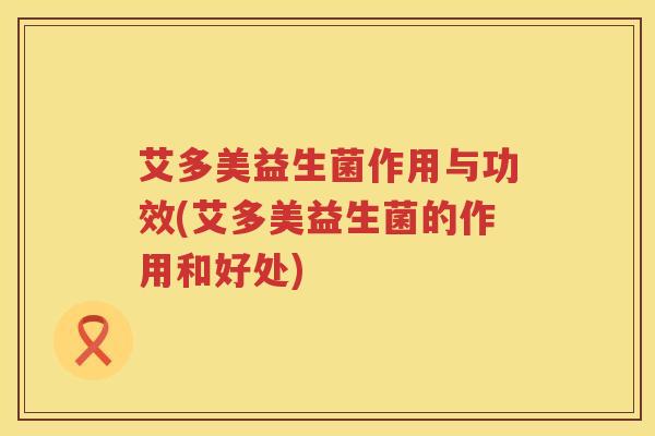 艾多美益生菌作用与功效(艾多美益生菌的作用和好处) 艾多美益生菌作用与功效(艾多美益生菌的作用和好处)