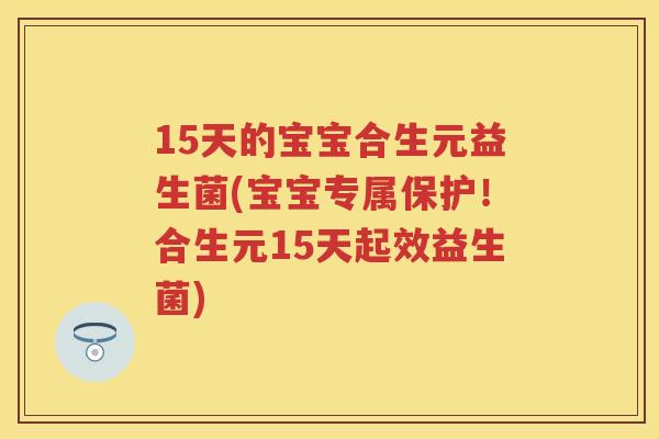 15天的宝宝合生元益生菌(宝宝专属保护!合生元15天起效益生菌) 15天的宝宝合生元益生菌(宝宝专属保护!合生元15天起效益生菌)