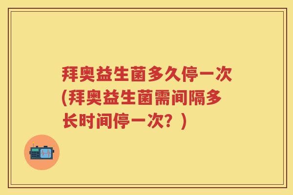 拜奥益生菌多久停一次(拜奥益生菌需间隔多长时间停一次?) 拜奥益生菌多久停一次(拜奥益生菌需间隔多长时间停一次?)